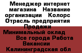 Менеджер интернет-магазина › Название организации ­ Колорс › Отрасль предприятия ­ Продажи › Минимальный оклад ­ 70 000 - Все города Работа » Вакансии   . Калининградская обл.,Советск г.